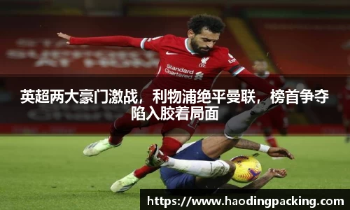 英超两大豪门激战，利物浦绝平曼联，榜首争夺陷入胶着局面