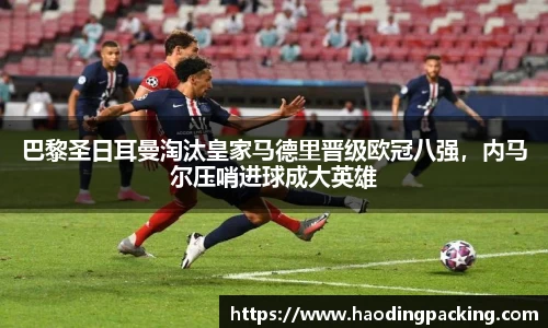 巴黎圣日耳曼淘汰皇家马德里晋级欧冠八强，内马尔压哨进球成大英雄