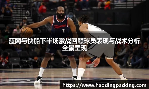 篮网与快船下半场激战回顾球员表现与战术分析全景呈现