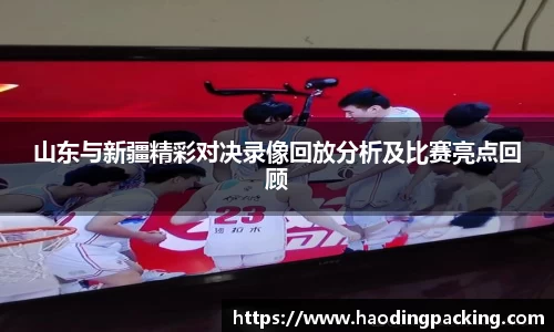 山东与新疆精彩对决录像回放分析及比赛亮点回顾