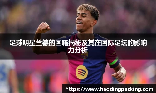 足球明星兰德的国籍揭秘及其在国际足坛的影响力分析