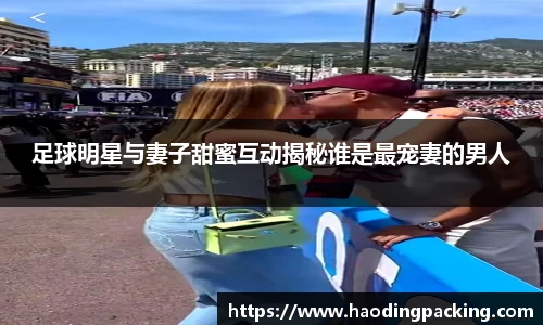 足球明星与妻子甜蜜互动揭秘谁是最宠妻的男人