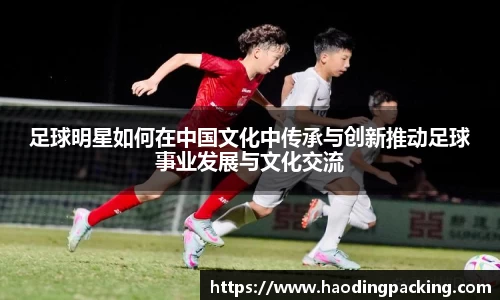 足球明星如何在中国文化中传承与创新推动足球事业发展与文化交流